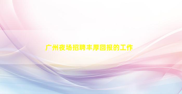 广州夜场招聘丰厚回报的工作