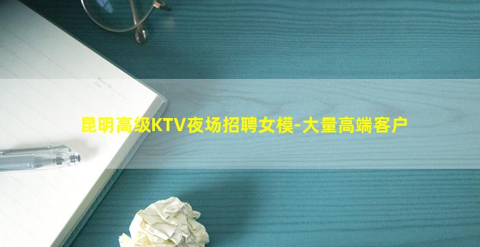 昆明高级KTV夜场招聘女模-大量高端客户